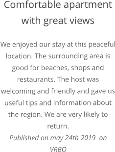 Comfortable apartment with great views We enjoyed our stay at this peaceful location. The surrounding area is good for beaches, shops and restaurants. The host was welcoming and friendly and gave us useful tips and information about the region. We are very likely to return. Published on may 24th 2019  on  VRBO
